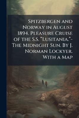 Spitzbergen and Norway in August 1894. Pleasure Cruise of the S.S. âLusitania.â-The Midnight Sun. By J. Norman Lockyer. With a Map - cover