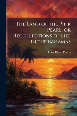 The Land of the Pink Pearl, or Recollections of Life in the Bahamas - Louis Diston Powles - cover