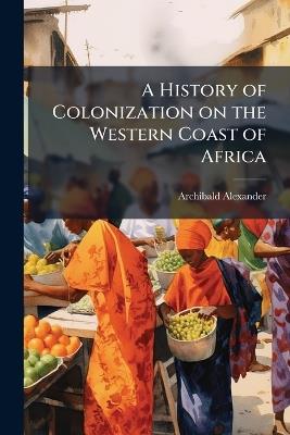 A History of Colonization on the Western Coast of Africa - Archibald Alexander - cover