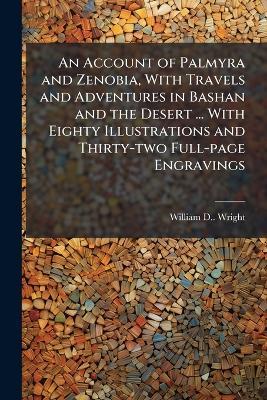 An Account of Palmyra and Zenobia, With Travels and Adventures in Bashan and the Desert ... With Eighty Illustrations and Thirty-two Full-page Engravings - William D Wright - cover