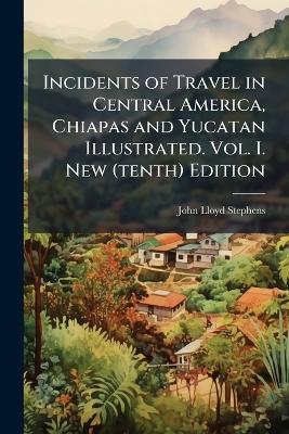 Incidents of Travel in Central America, Chiapas and Yucatan Illustrated. Vol. I. New (tenth) Edition - John Lloyd Stephens - cover