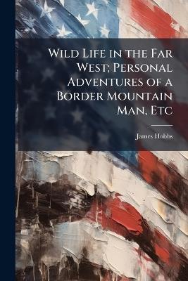 Wild Life in the Far West; Personal Adventures of a Border Mountain Man, Etc - James Hobbs - cover