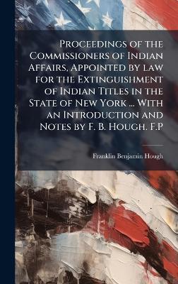 Proceedings of the Commissioners of Indian Affairs, Appointed by law for the Extinguishment of Indian Titles in the State of New York ... With an Introduction and Notes by F. B. Hough. F.P - Anonymous,Franklin Benjamin Hough - cover