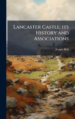 Lancaster Castle; its History and Associations - Joseph Hall - cover