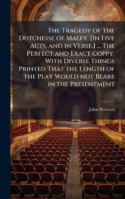 The Tragedy of the Dutchesse of Malfy. [In Five Acts, and in Verse.] ... The Perfect and Exact Coppy, With Diverse Things Printed That the Length of the Play Would not Beare in the Presentment - John Webster - cover