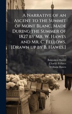 A Narrative of an Ascent to the Summit of Mont Blanc, Made During the Summer of 1827 by Mr. W. Hawes and Mr. C. Fellows. [Drawn up by B. Hawes.] - Benjamin Hawes,Charles Fellows,William Hawes - cover