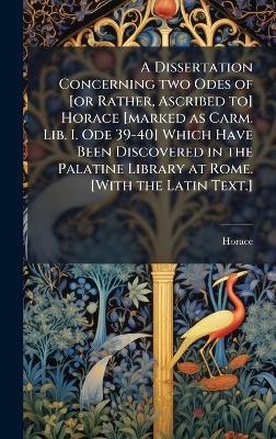 A Dissertation Concerning two Odes of [or Rather, Ascribed to] Horace [marked as Carm. Lib. I. Ode 39-40] Which Have Been Discovered in the Palatine Library at Rome. [With the Latin Text.] - Horace - cover