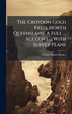 The Croydon Gold Field, North Queensland. A Full ... Account ... With Survey Plans - William Henry Barker - cover