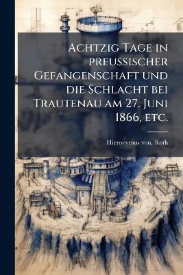 Achtzig Tage in preussischer Gefangenschaft und die Schlacht bei Trautenau am 27. Juni 1866, etc. - Hieronymus Von Roth - cover