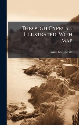 Through Cyprus ... Illustrated, With Map - Agnes Lewis Smith - cover