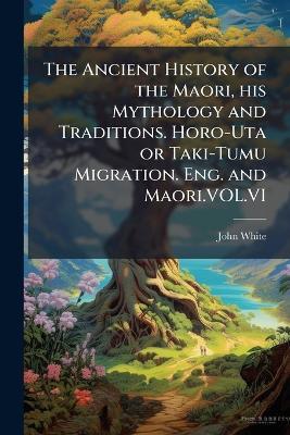 The Ancient History of the Maori, his Mythology and Traditions. Horo-Uta or Taki-Tumu Migration. Eng. and Maori.VOL.VI - John White - cover