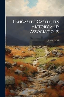 Lancaster Castle; its History and Associations - Joseph Hall - cover