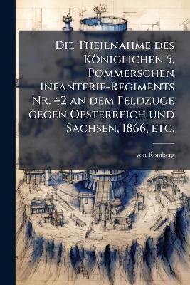 Die Theilnahme des Königlichen 5. Pommerschen Infanterie-Regiments Nr. 42 an dem Feldzuge gegen Oesterreich und Sachsen, 1866, etc. - Von Romberg - cover