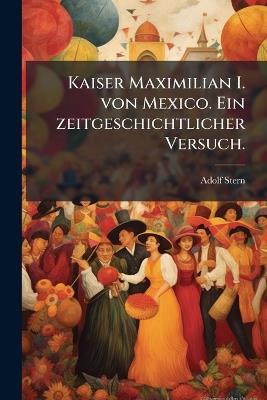 Kaiser Maximilian I. von Mexico. Ein zeitgeschichtlicher Versuch. - Adolf Stern - cover