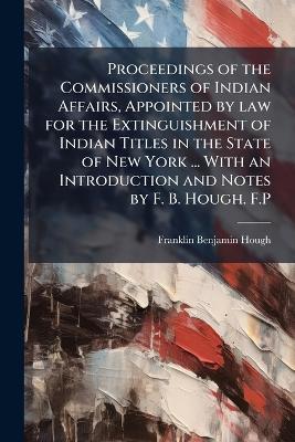 Proceedings of the Commissioners of Indian Affairs, Appointed by law for the Extinguishment of Indian Titles in the State of New York ... With an Introduction and Notes by F. B. Hough. F.P - Anonymous,Franklin Benjamin Hough - cover