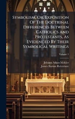 Symbolism, Or, Exposition Of The Doctrinal Differences Between Catholics And Protestants, As Evidenced By Their Symbolical Writings - Johann Adam Möhler - cover