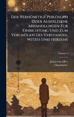 Der VernÃ1/4nftige Philosoph Oder Auserlesene Abhandlungen Zur Einrichtung Und Zum VergnÃ1/4gen Des Verstandes, Witzes Und Herzens - Justus Van Effen,Osterländer - cover