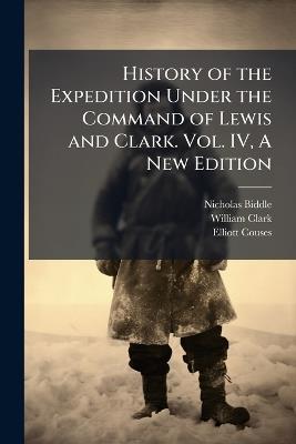 History of the Expedition Under the Command of Lewis and Clark. Vol. IV, A New Edition - Nicholas Biddle,William Clark,Elliott Couses - cover