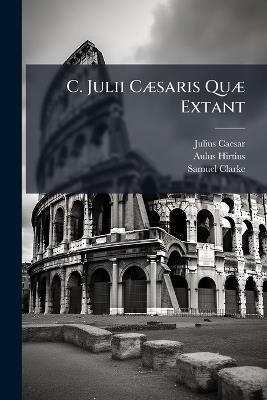 C. Julii CÃ]saris QuÃ] Extant - Julius Caesar,Aulus Hirtius,Samuel Clarke - cover