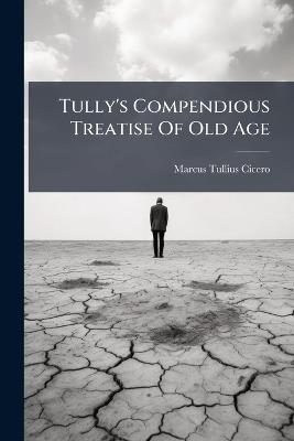 Tully's Compendious Treatise Of Old Age - Marcus Tullius Cicero - cover