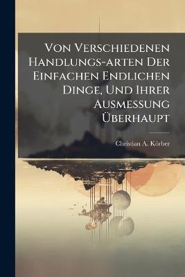 Von Verschiedenen Handlungs-arten Der Einfachen Endlichen Dinge, Und Ihrer Ausmessung Ãberhaupt - Christian A Körber - cover