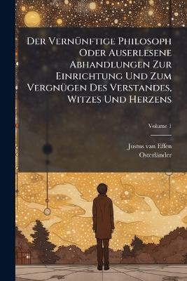 Der VernÃ1/4nftige Philosoph Oder Auserlesene Abhandlungen Zur Einrichtung Und Zum VergnÃ1/4gen Des Verstandes, Witzes Und Herzens - Justus Van Effen,Osterländer - cover