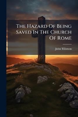 The Hazard Of Being Saved In The Church Of Rome - John Tillotson - cover