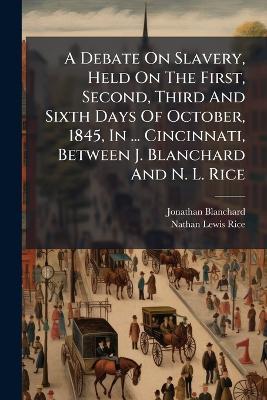 A Debate On Slavery, Held On The First, Second, Third And Sixth Days Of October, 1845, In ... Cincinnati, Between J. Blanchard And N. L. Rice - Jonathan Blanchard - cover