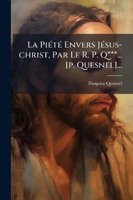 La PiÃ(c)tÃ(c) Envers JÃ(c)sus-christ, Par Le R. P. Q***... [p. Quesnel]... - Pasquier Quesnel - cover