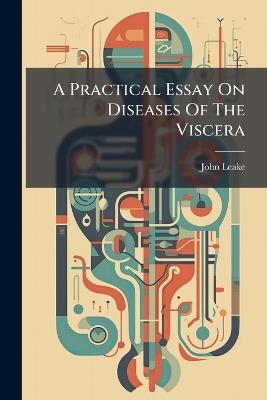 A Practical Essay On Diseases Of The Viscera - John Leake - cover