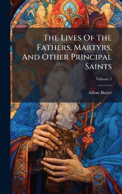 The Lives Of The Fathers, Martyrs, And Other Principal Saints - Alban Butler - cover