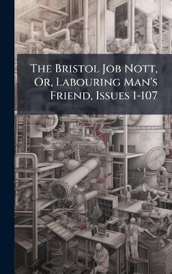 The Bristol Job Nott, Or, Labouring Man's Friend, Issues 1-107 - Anonymous - cover