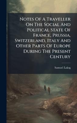 Notes Of A Traveller On The Social And Political State Of France, Prussia, Switzerland, Italy And Other Parts Of Europe During The Present Century - Samuel Laing - cover