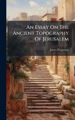 An Essay On The Ancient Topography Of Jerusalem - James Fergusson - cover