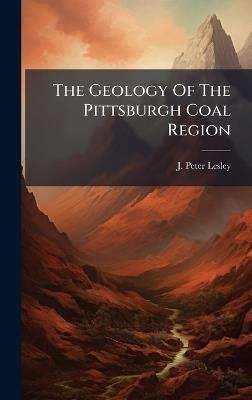 The Geology Of The Pittsburgh Coal Region - J Peter Lesley - cover