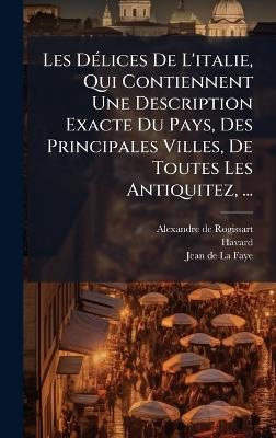 Les DÃ(c)lices De L'italie, Qui Contiennent Une Description Exacte Du Pays, Des Principales Villes, De Toutes Les Antiquitez, ... - Alexandre De Rogissart,Havard (Abbã(c)) - cover
