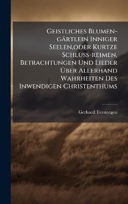 Geistliches Blumen-gärtlein Inniger Seelen, oder Kurtze Schluss-reimen, Betrachtungen Und Lieder Ãber Allerhand Wahrheiten Des Inwendigen Christenthums - Gerhard Tersteegen - cover