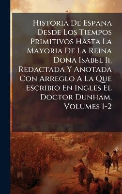 Historia De Espana Desde Los Tiempos Primitivos Hasta La Mayoria De La Reina Dona Isabel Ii, Redactada Y Anotada Con Arreglo A La Que Escribio En Ingles El Doctor Dunham, Volumes 1-2 - Anonymous - cover