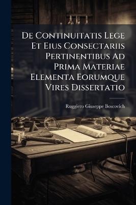 De Continuitatis Lege Et Eius Consectariis Pertinentibus Ad Prima Materiae Elementa Eorumque Vires Dissertatio - cover