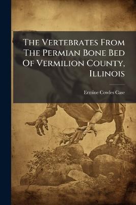 The Vertebrates From The Permian Bone Bed Of Vermilion County, Illinois - Ermine Cowles Case - cover