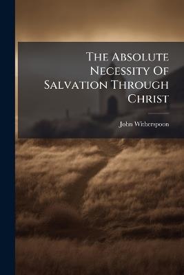 The Absolute Necessity Of Salvation Through Christ - John Witherspoon - cover