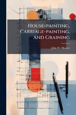 House-painting, Carriage-painting, And Graining - John W Masury - cover