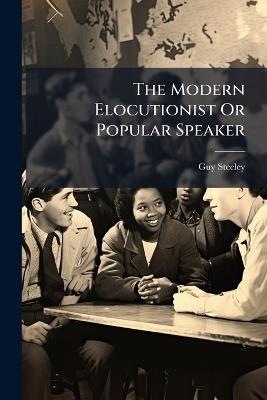 The Modern Elocutionist Or Popular Speaker - Guy Steeley - cover