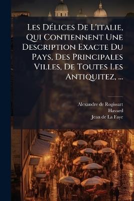 Les DÃ(c)lices De L'italie, Qui Contiennent Une Description Exacte Du Pays, Des Principales Villes, De Toutes Les Antiquitez, ... - Alexandre De Rogissart,Havard (Abbã(c)) - cover