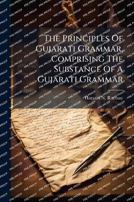 The Principles Of Gujarati Grammar, Comprising The Substance Of A Gujarati Grammar - Horatio N Ramsay - cover