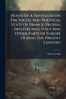 Notes Of A Traveller On The Social And Political State Of France, Prussia, Switzerland, Italy And Other Parts Of Europe During The Present Century - Samuel Laing - cover