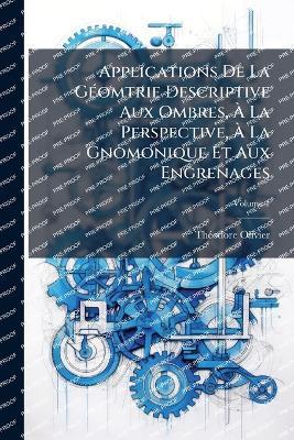 Applications De La GÃ(c)omtrie Descriptive Aux Ombres, Ã La Perspective, Ã La Gnomonique Et Aux Engrenages - Thã(c)Odore Olivier - cover
