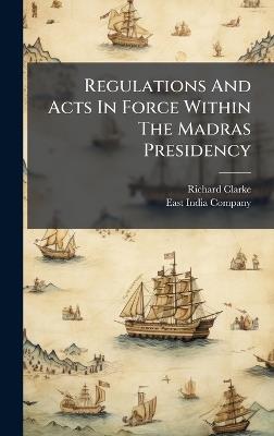 Regulations And Acts In Force Within The Madras Presidency - Richard Clarke - cover