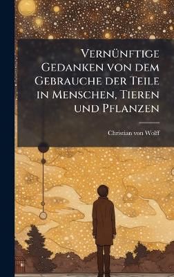 VernÃ1/4nftige Gedanken von dem Gebrauche der Teile in Menschen, Tieren und Pflanzen - Christian Von Wolff - cover