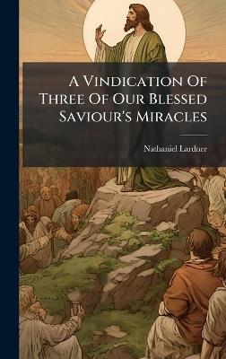 A Vindication Of Three Of Our Blessed Saviour's Miracles - Nathaniel Lardner - cover